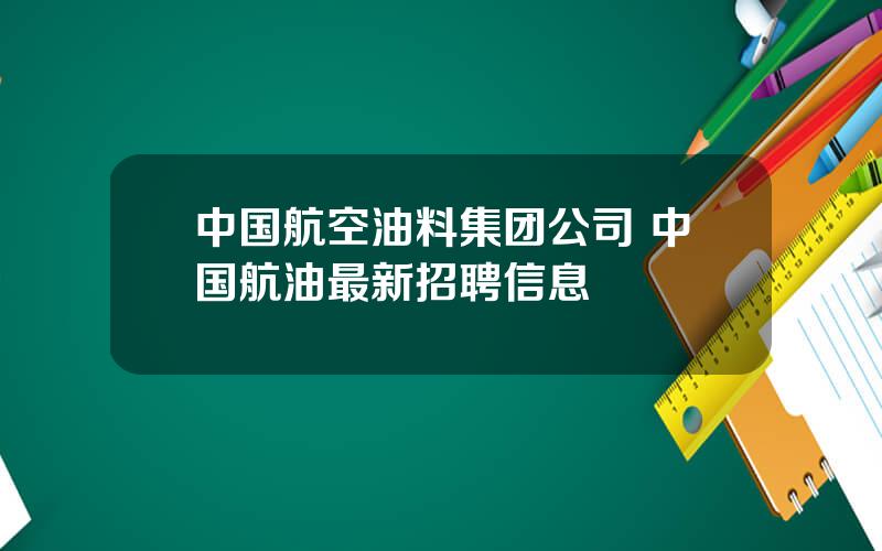 中国航空油料集团公司 中国航油最新招聘信息